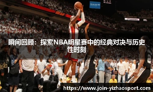 瞬间回顾：探索NBA明星赛中的经典对决与历史性时刻